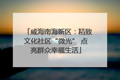 威海南海新区：精致文化社区“微光” 点亮群众幸福生活